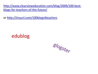 http://www.clearvieweducation.com/blog/2009/100-best-blogs-for-teachers-of-the-future/or http://tinyurl.com/100blogs4teachersedublogglogster