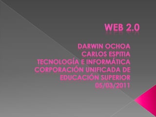 Web 2.0 Darwin Ochoa Carlos Espitia Tecnología e Informática corporación Unificada de Educación Superior 05/03/2011 