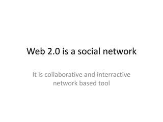 Web 2.0 is a social network It is collaborative and interractive network based tool 