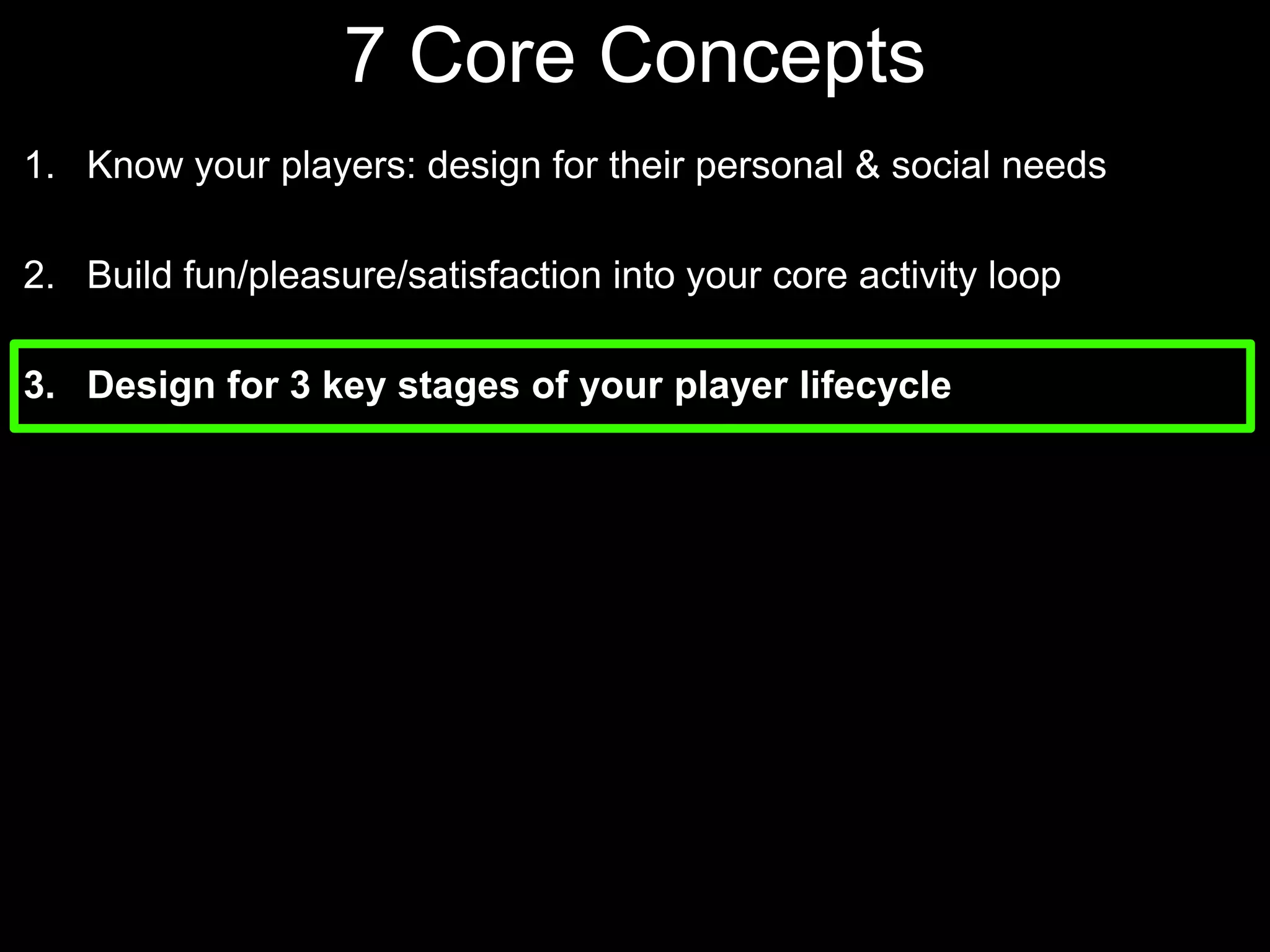 7 Core Concepts Know your players: design for their personal & social needsBuild fun/pleasure/satisfaction into your core activity loopDesign for 3 key stages of your player lifecycle 