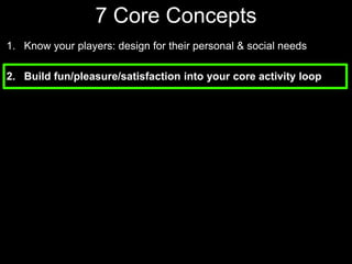 7 Core Concepts Know your players: design for their personal & social needsBuild fun/pleasure/satisfaction into your core activity loop