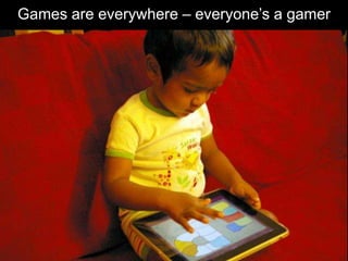 Games are everywhere – everyone’s a gamer<br />