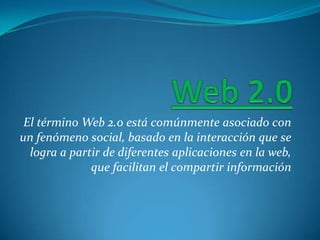 Web 2.0 El término Web 2.0 está comúnmente asociado con un fenómeno social, basado en la interacción que se logra a partir de diferentes aplicaciones en la web, que facilitan el compartir información 