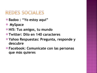 Badoo : “Yo estoy aquí” MySpace Hi5: Tus amigos, tu mundo Twitter: Dilo en 140 caracteres Yahoo Respuestas: Pregunta, responde y descubre Facebook: Comunícate con las personas que más quieres 