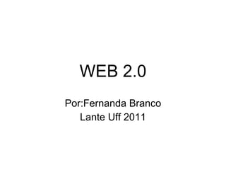 WEB 2.0 Por:Fernanda Branco Lante Uff 2011 