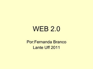 WEB 2.0 Por:Fernanda Branco Lante Uff 2011 