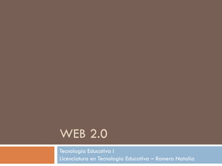 WEB 2.0 Tecnología Educativa I  Licenciatura en Tecnología Educativa – Romero Natalia 