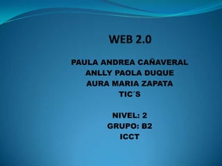 WEB 2.0 PAULA ANDREA CAÑAVERAL ANLLY PAOLA DUQUE AURA MARIA ZAPATA TIC´S NIVEL: 2 GRUPO: B2 ICCT 