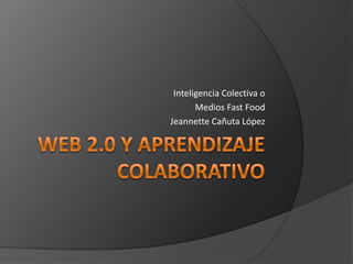 Web 2.0 y Aprendizaje Colaborativo Inteligencia Colectiva o  Medios FastFood Jeannette Cañuta López 
