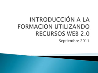 INTRODUCCIÓN A LA FORMACION UTILIZANDO RECURSOS WEB 2.0  Septiembre 2011 