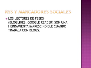 RSS Y MARCADORES SOCIALES LOS LECTORES DE FEEDS (BLOGLINES, GOOGLE READER) SON UNA HERRAMIENTA IMPRESCINDIBLE CUANDO TRABAJA CON BLOGS.