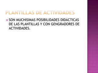 PLANTILLAS DE ACTIVIDADES SON MUCHISIMAS POSIBILIDADES DIDACTICAS DE LAS PLANTILLAS Y CON GENGRADORES DE ACTIVIDADES.