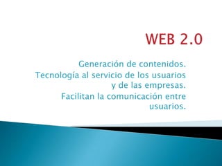 Generación de contenidos.
Tecnología al servicio de los usuarios
                    y de las empresas.
      Facilitan la comunicación entre
                              usuarios.
 