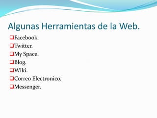 Algunas Herramientas de la Web.
Facebook.
Twitter.
My Space.
Blog.
Wiki.
Correo Electronico.
Messenger.
 