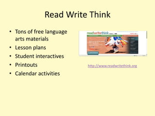 Read Write Think
• Tons of free language
  arts materials
• Lesson plans
• Student interactives
• Printouts               http://www.readwritethink.org

• Calendar activities
 