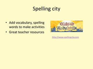 Spelling city

• Add vocabulary, spelling
  words to make activities
• Great teacher resources
                             http://www.spellingcity.com
 