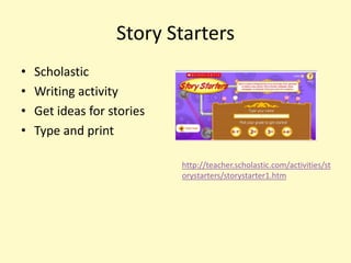 Story Starters
•   Scholastic
•   Writing activity
•   Get ideas for stories
•   Type and print

                            http://teacher.scholastic.com/activities/st
                            orystarters/storystarter1.htm
 