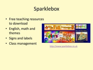 Sparklebox
• Free teaching resources
  to download
• English, math and
  themes
• Signs and labels
• Class management
                            http://www.sparklebox.co.uk
 