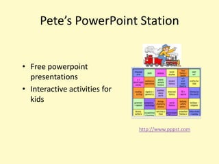 Pete’s PowerPoint Station


• Free powerpoint
  presentations
• Interactive activities for
  kids


                               http://www.pppst.com
 