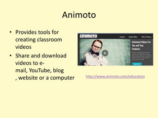 Animoto
• Provides tools for
  creating classroom
  videos
• Share and download
  videos to e-
  mail, YouTube, blog
                            http://www.animoto.com/education
  , website or a computer
 