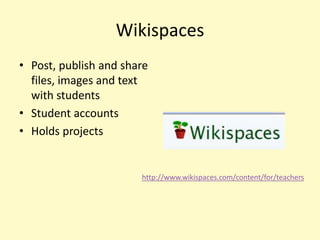 Wikispaces
• Post, publish and share
  files, images and text
  with students
• Student accounts
• Holds projects


                       http://www.wikispaces.com/content/for/teachers
 