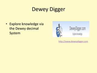 Dewey Digger

• Explore knowledge via
  the Dewey decimal
  System

                          http://www.deweydigger.com
 