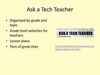 Ask a Tech Teacher
• Organized by grade and
  topic
• Grade level websites for
  teachers
• Lesson plans
• Tons of great sites        http://askatechteacher.wordpress.com
                             /great-websites-for-kids/
 