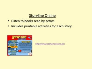 Storyline Online
• Listen to books read by actors
• Includes printable activities for each story



                   http://www.storylineonline.net
 