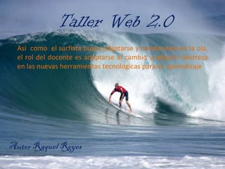 Taller Web 2.0 Autor Raquel Reyes  Así  como  el surfista busca adaptarse y mantenerse en la ola, el rol del docente es adaptarse al cambio y adquirir destreza en las nuevas herramientas tecnológicas para el  aprendizaje  