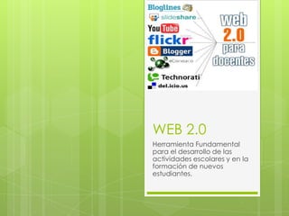 WEB 2.0
Herramienta Fundamental
para el desarrollo de las
actividades escolares y en la
formación de nuevos
estudiantes.
 