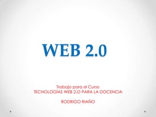 WEB 2.0
        Trabajo para el Curso
TECNOLOGÍAS WEB 2.O PARA LA DOCENCIA

           RODRIGO RIAÑO
 