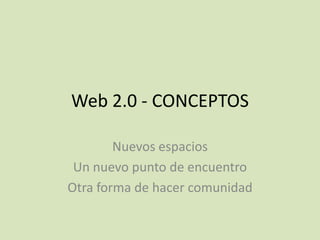 Web 2.0 - CONCEPTOS

        Nuevos espacios
 Un nuevo punto de encuentro
Otra forma de hacer comunidad
 