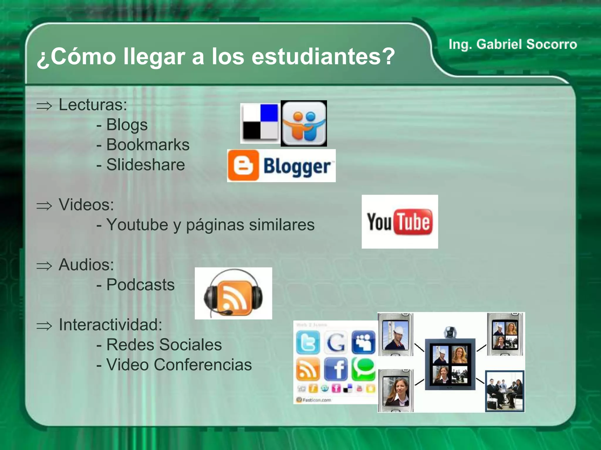 ¿Cómo llegar a los estudiantes?
 Lecturas:
      - Blogs
      - Bookmarks
      - Slideshare

 Videos:
     - Youtube y páginas similares

 Audios:
     - Podcasts

 Interactividad:
      - Redes Sociales
      - Video Conferencias
 