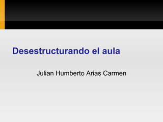 Desestructurando el aula

     Julian Humberto Arias Carmen
 