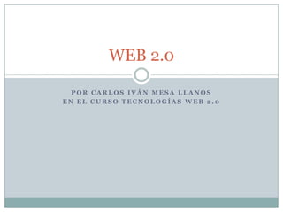 WEB 2.0

  POR CARLOS IVÁN MESA LLANOS
EN EL CURSO TECNOLOGÍAS WEB 2.0
 