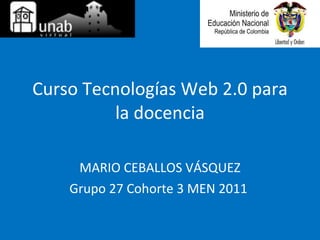 Curso Tecnologías Web 2.0 para la docencia MARIO CEBALLOS VÁSQUEZ Grupo 27 Cohorte 3 MEN 2011  