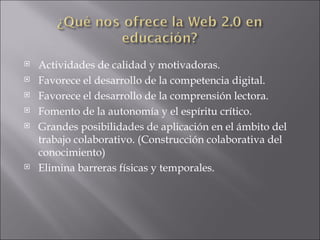 Actividades de calidad y motivadoras. Favorece el desarrollo de la competencia digital. Favorece el desarrollo de la comprensión lectora. Fomento de la autonomía y el espíritu crítico. Grandes posibilidades de aplicación en el ámbito del trabajo colaborativo. (Construcción colaborativa del conocimiento) Elimina barreras físicas y temporales. 