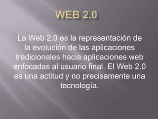 La Web 2.0 es la representación de
    la evolución de las aplicaciones
 tradicionales hacia aplicaciones web
enfocadas al usuario final. El Web 2.0
es una actitud y no precisamente una
               tecnología.
 