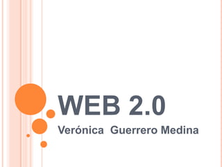 WEB 2.0
Verónica Guerrero Medina
 