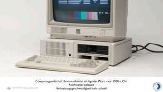 Computergesellschaft: Kommunikation ist digitales Wort - vor 1960 n. Chr.
                                                     Reichweite: weltweit
Haymo Meran (http://gentics/hm)
                                           Verbreitungsgeschwindigkeit: sehr schnell
 