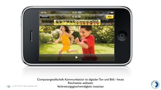 Computergesellschaft: Kommunikation ist digitaler Ton und Bild - heute
                                                      Reichweite: weltweit
Haymo Meran (http://gentics/hm)
                                             Verbreitungsgeschwindigkeit: instantan
 