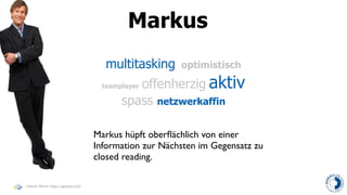 Markus
                                    multitasking      optimistisch

                                           offenherzig aktiv
                                   teamplayer

                                        spass netzwerkaffin

                                  Markus hüpft oberﬂächlich von einer
                                  Information zur Nächsten im Gegensatz zu
                                  closed reading.

Haymo Meran (http://gentics/hm)
 