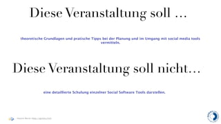 Diese Veranstaltung soll …
   theoretische Grundlagen und pratische Tipps bei der Planung und im Umgang mit social media tools
                                              vermitteln.




Diese Veranstaltung soll nicht…
                       eine detaillierte Schulung einzelner Social Software Tools darstellen.




Haymo Meran (http://gentics/hm)
 