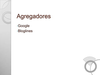 Agregadores
•Google
•Bloglines
 