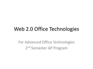 Web 2.0 Office Technologies

 For Advanced Office Technologies
     2nd Semester AP Program
 