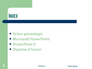 ÍNDEX


       Arbre genealògic
       Microsoft PowerPoint
       PowerPoint 2
       Diploma d’honor



2                    27/03/12   Adrià Agudo
 