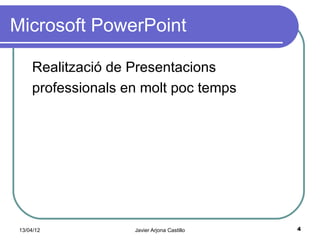 Microsoft PowerPoint

     Realització de Presentacions
     professionals en molt poc temps




 13/04/12           Javier Arjona Castillo   4
 