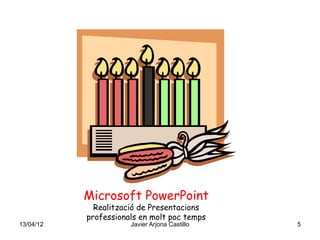 Microsoft PowerPoint
             Realització de Presentacions
           professionals en molt poc temps
13/04/12              Javier Arjona Castillo   5
 
