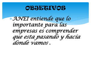 OBJETIVOS
ANEI entiende que lo
 importante para las
 empresas es comprender
que esta pasando y hacia
donde vamos .
 
