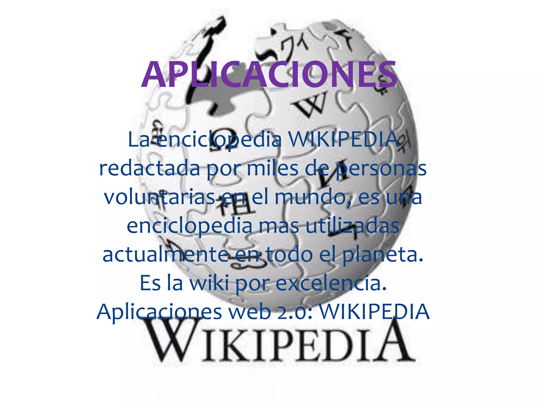 APLICACIONES
   La enciclopedia WIKIPEDIA
redactada por miles de personas
 voluntarias en el mundo, es una
   enciclopedia mas utilizadas
actualmente en todo el planeta.
    Es la wiki por excelencia.
Aplicaciones web 2.0: WIKIPEDIA
 